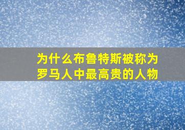 为什么布鲁特斯被称为罗马人中最高贵的人物