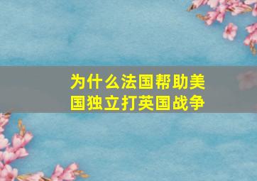 为什么法国帮助美国独立打英国战争