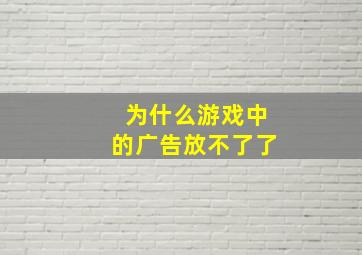 为什么游戏中的广告放不了了