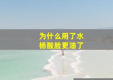 为什么用了水杨酸脸更油了