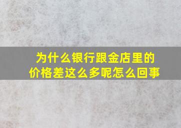 为什么银行跟金店里的价格差这么多呢怎么回事