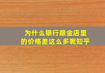 为什么银行跟金店里的价格差这么多呢知乎