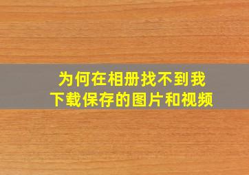 为何在相册找不到我下载保存的图片和视频