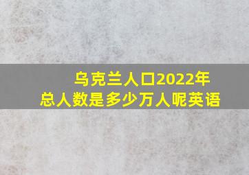 乌克兰人口2022年总人数是多少万人呢英语