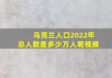 乌克兰人口2022年总人数是多少万人呢视频