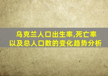 乌克兰人口出生率,死亡率以及总人口数的变化趋势分析