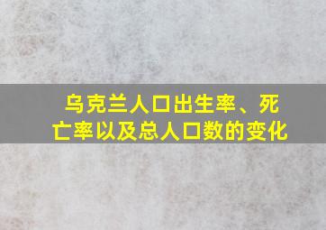 乌克兰人口出生率、死亡率以及总人口数的变化