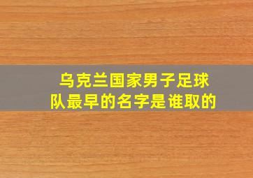 乌克兰国家男子足球队最早的名字是谁取的