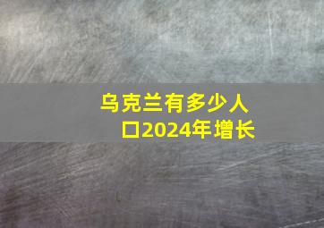 乌克兰有多少人口2024年增长