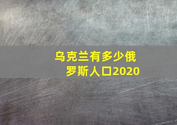 乌克兰有多少俄罗斯人口2020