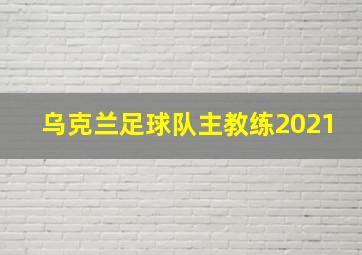 乌克兰足球队主教练2021