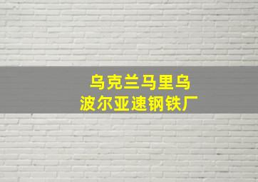 乌克兰马里乌波尔亚速钢铁厂