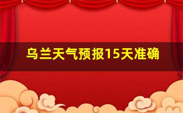 乌兰天气预报15天准确