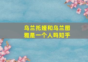 乌兰托娅和乌兰图雅是一个人吗知乎