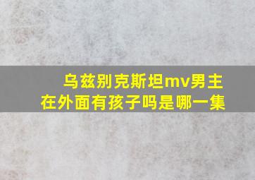 乌兹别克斯坦mv男主在外面有孩子吗是哪一集