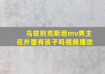 乌兹别克斯坦mv男主在外面有孩子吗视频播放