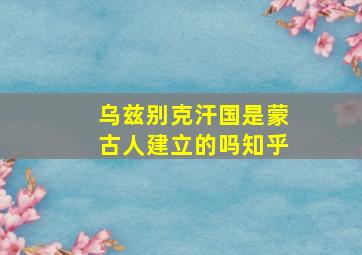 乌兹别克汗国是蒙古人建立的吗知乎