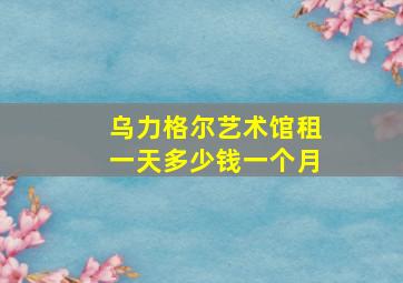 乌力格尔艺术馆租一天多少钱一个月