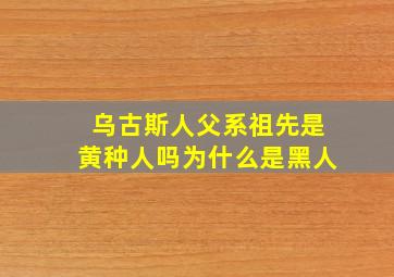 乌古斯人父系祖先是黄种人吗为什么是黑人