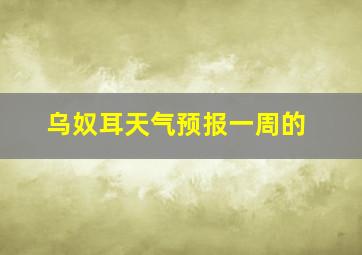 乌奴耳天气预报一周的