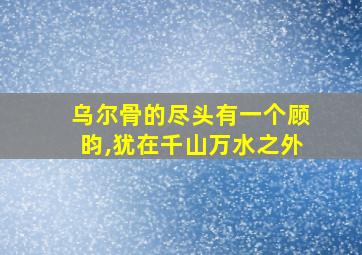 乌尔骨的尽头有一个顾昀,犹在千山万水之外