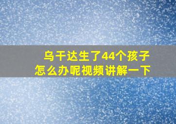 乌干达生了44个孩子怎么办呢视频讲解一下