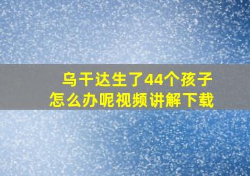 乌干达生了44个孩子怎么办呢视频讲解下载