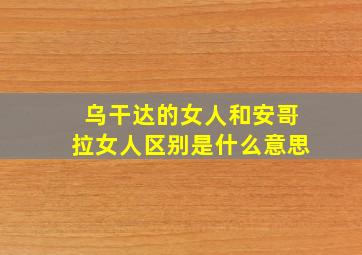 乌干达的女人和安哥拉女人区别是什么意思