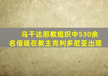 乌干达邪教组织中530余名信徒在教主克利多尼亚出现