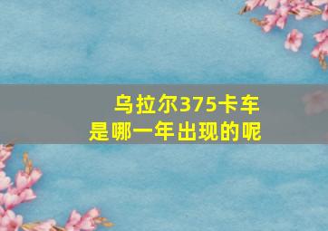 乌拉尔375卡车是哪一年出现的呢