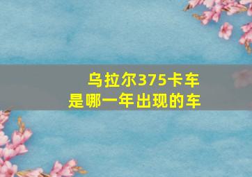 乌拉尔375卡车是哪一年出现的车