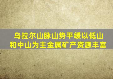 乌拉尔山脉山势平缓以低山和中山为主金属矿产资源丰富