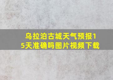 乌拉泊古城天气预报15天准确吗图片视频下载