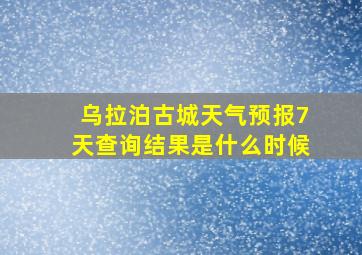 乌拉泊古城天气预报7天查询结果是什么时候