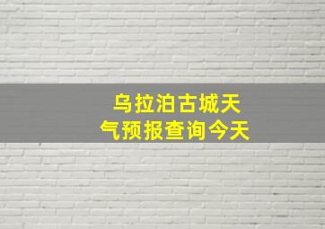 乌拉泊古城天气预报查询今天