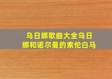 乌日娜歌曲大全乌日娜和诺尔曼的索伦白马