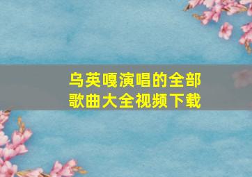 乌英嘎演唱的全部歌曲大全视频下载