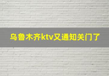 乌鲁木齐ktv又通知关门了