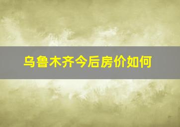 乌鲁木齐今后房价如何