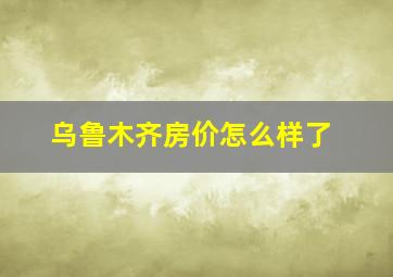 乌鲁木齐房价怎么样了