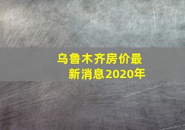 乌鲁木齐房价最新消息2020年