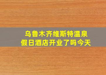 乌鲁木齐维斯特温泉假日酒店开业了吗今天