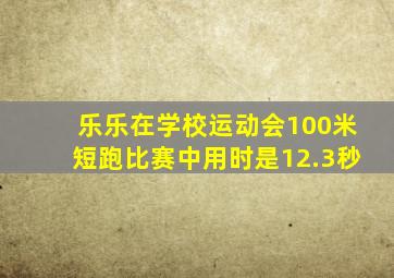 乐乐在学校运动会100米短跑比赛中用时是12.3秒