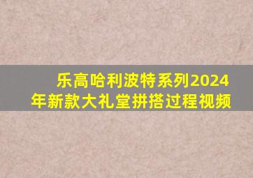 乐高哈利波特系列2024年新款大礼堂拼搭过程视频