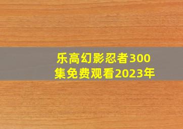 乐高幻影忍者300集免费观看2023年