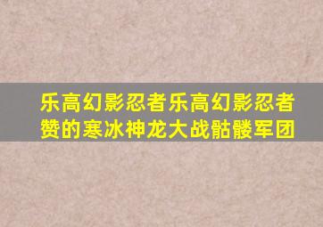 乐高幻影忍者乐高幻影忍者赞的寒冰神龙大战骷髅军团