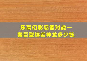 乐高幻影忍者对战一套巨型熔岩神龙多少钱