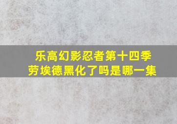 乐高幻影忍者第十四季劳埃德黑化了吗是哪一集