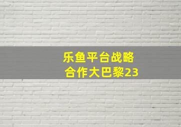 乐鱼平台战略合作大巴黎23