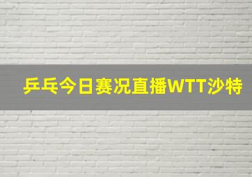 乒乓今日赛况直播WTT沙特